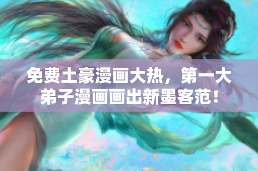 免费土豪漫画大热，第一大弟子漫画画出新墨客范！