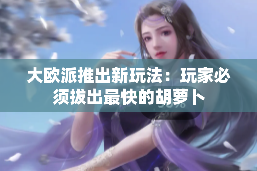 大欧派推出新玩法：玩家必须拔出最快的胡萝卜