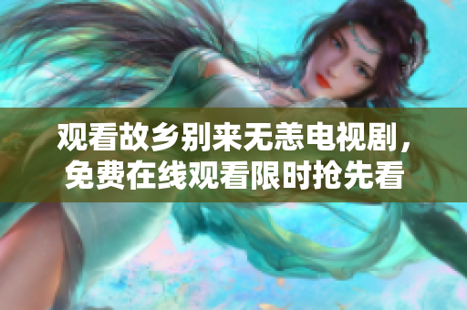 观看故乡别来无恙电视剧，免费在线观看限时抢先看
