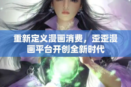 重新定义漫画消费，歪歪漫画平台开创全新时代