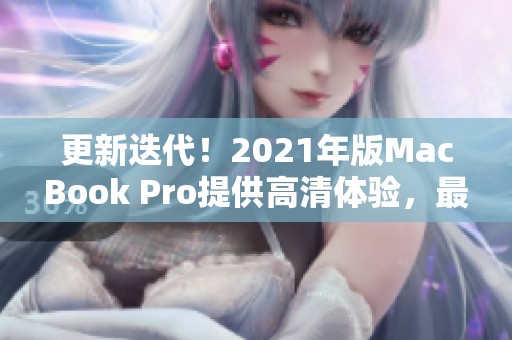 更新迭代！2021年版MacBook Pro提供高清体验，最佳选择！