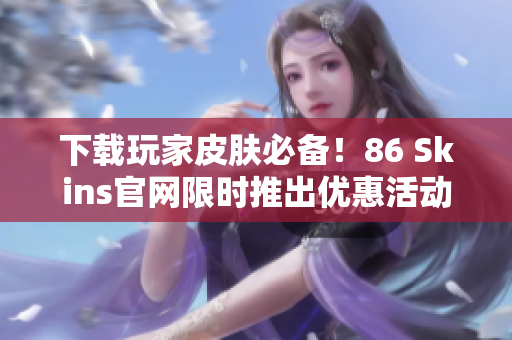 下载玩家皮肤必备！86 Skins官网限时推出优惠活动！