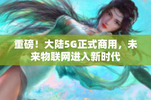 重磅！大陆5G正式商用，未来物联网进入新时代