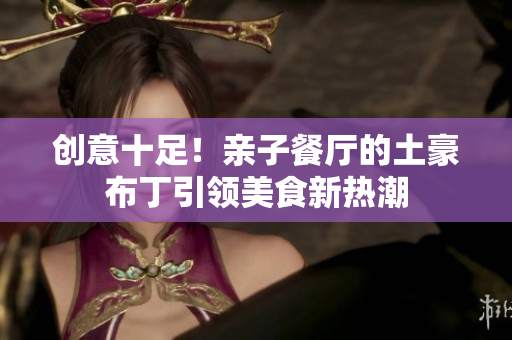 创意十足！亲子餐厅的土豪布丁引领美食新热潮