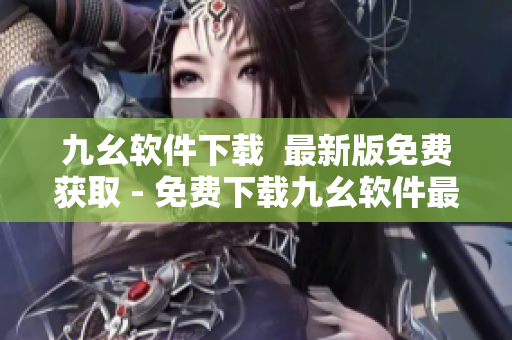 九幺软件下载  最新版免费获取 - 免费下载九幺软件最新版