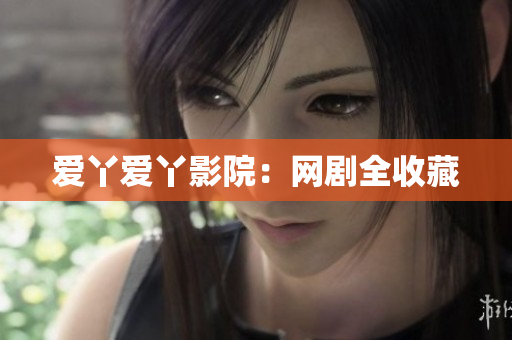 爱丫爱丫影院：网剧全收藏