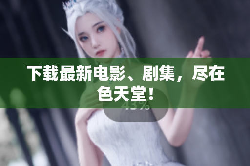下载最新电影、剧集，尽在色天堂！