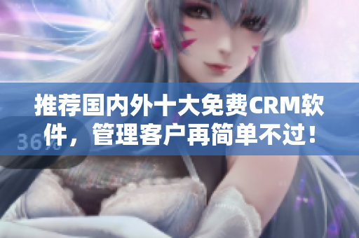 推荐国内外十大免费CRM软件，管理客户再简单不过！
