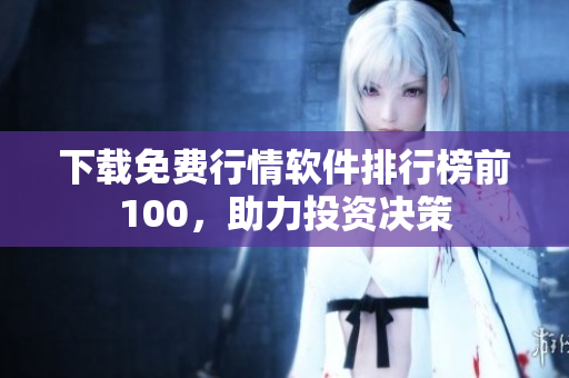 下载免费行情软件排行榜前100，助力投资决策