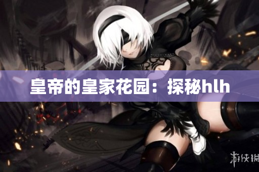 皇帝的皇家花园：探秘hlh