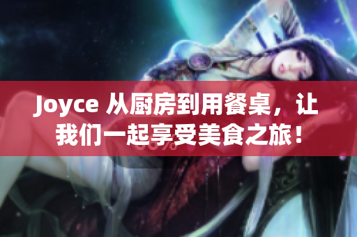 Joyce 从厨房到用餐桌，让我们一起享受美食之旅！