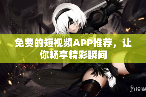 免费的短视频APP推荐，让你畅享精彩瞬间