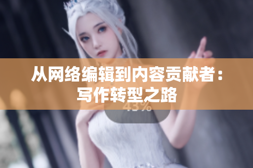从网络编辑到内容贡献者：写作转型之路