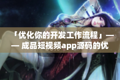 「优化你的开发工作流程」—— 成品短视频app源码的优势