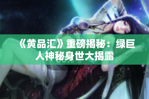 《黄品汇》重磅揭秘：绿巨人神秘身世大揭露