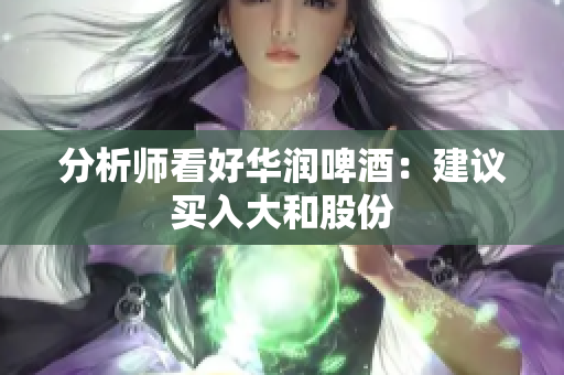 分析师看好华润啤酒：建议买入大和股份