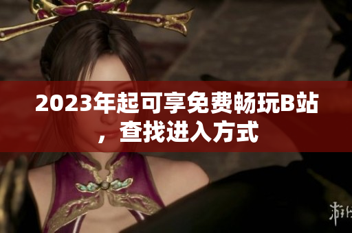 2023年起可享免费畅玩B站，查找进入方式