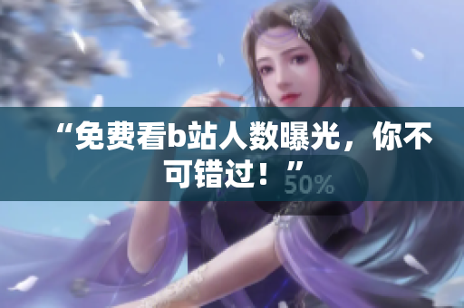 “免费看b站人数曝光，你不可错过！”
