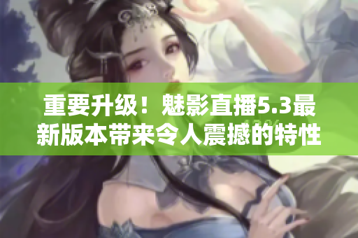 重要升级！魅影直播5.3最新版本带来令人震撼的特性！