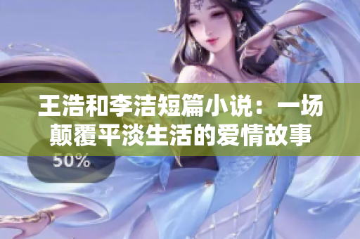 王浩和李洁短篇小说：一场颠覆平淡生活的爱情故事