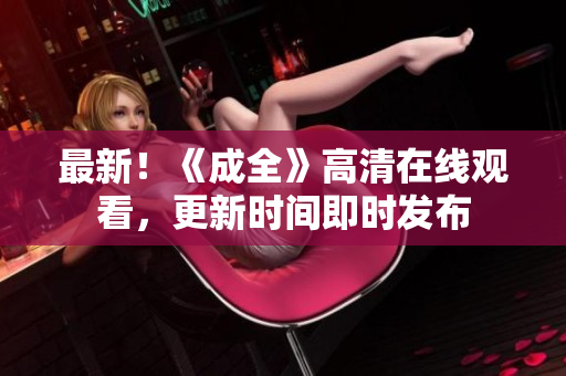 最新！《成全》高清在线观看，更新时间即时发布