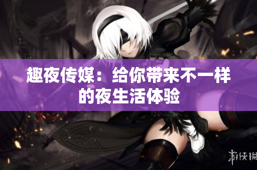 趣夜传媒：给你带来不一样的夜生活体验
