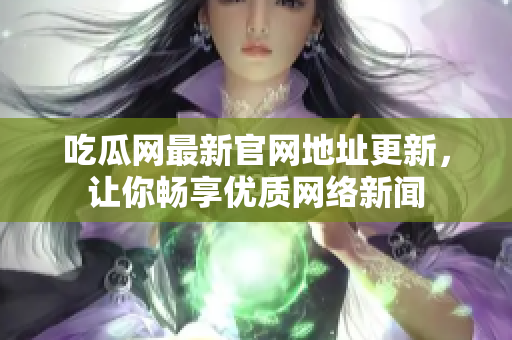 吃瓜网最新官网地址更新，让你畅享优质网络新闻