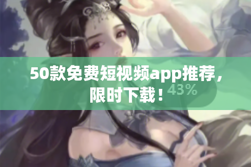 50款免费短视频app推荐，限时下载！