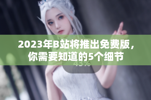 2023年B站将推出免费版，你需要知道的5个细节
