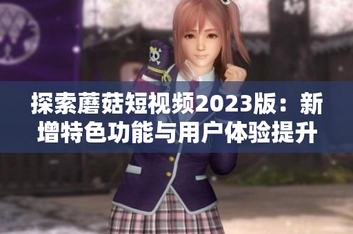 探索蘑菇短视频2023版：新增特色功能与用户体验提升