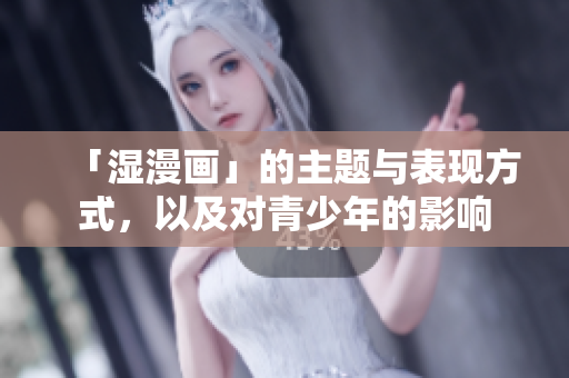 「湿漫画」的主题与表现方式，以及对青少年的影响