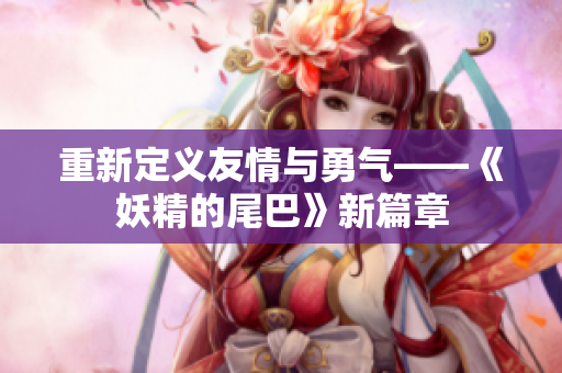 重新定义友情与勇气——《妖精的尾巴》新篇章