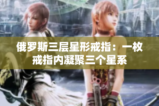 俄罗斯三层星形戒指：一枚戒指内凝聚三个星系