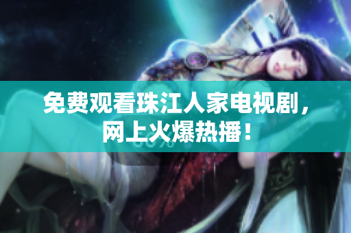 免费观看珠江人家电视剧，网上火爆热播！
