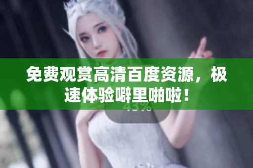 免费观赏高清百度资源，极速体验噼里啪啦！