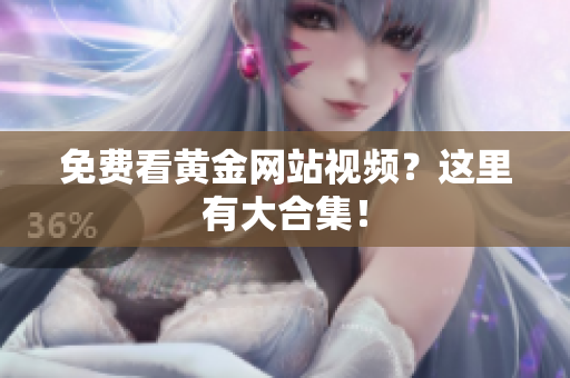 免费看黄金网站视频？这里有大合集！