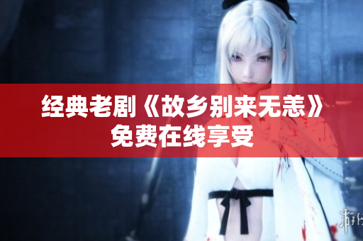 经典老剧《故乡别来无恙》免费在线享受