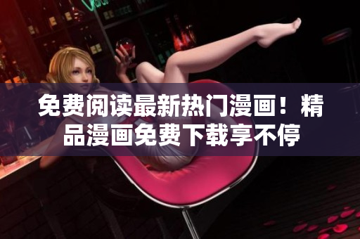 免费阅读最新热门漫画！精品漫画免费下载享不停