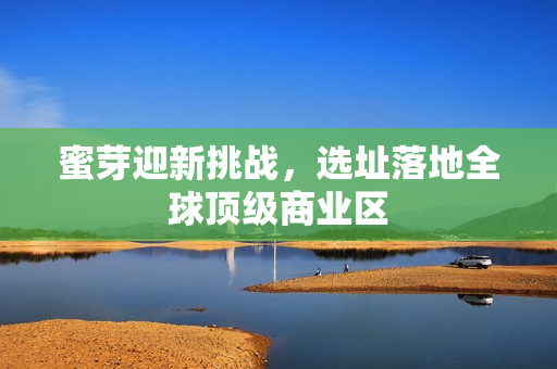 蜜芽迎新挑战，选址落地全球顶级商业区