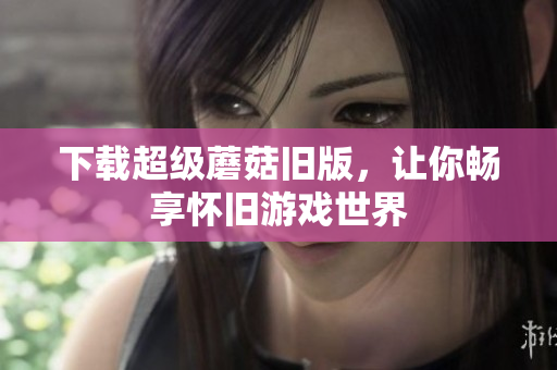 下载超级蘑菇旧版，让你畅享怀旧游戏世界