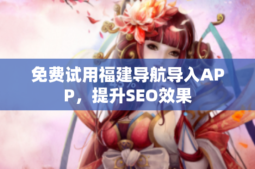 免费试用福建导航导入APP，提升SEO效果
