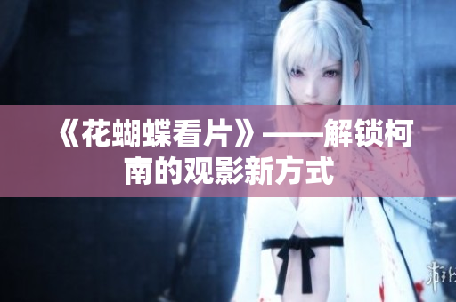 《花蝴蝶看片》——解锁柯南的观影新方式