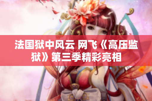 法国狱中风云 网飞《高压监狱》第三季精彩亮相