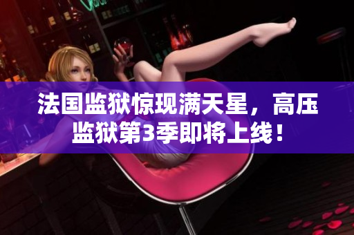 法国监狱惊现满天星，高压监狱第3季即将上线！
