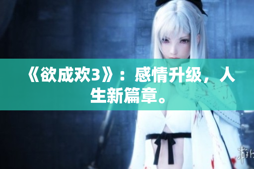 《欲成欢3》：感情升级，人生新篇章。