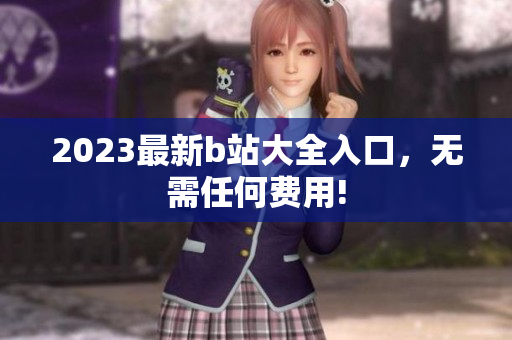 2023最新b站大全入口，无需任何费用!