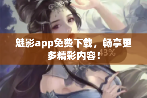 魅影app免费下载，畅享更多精彩内容！