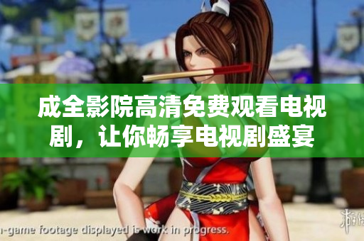成全影院高清免费观看电视剧，让你畅享电视剧盛宴