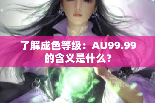 了解成色等级：AU99.99的含义是什么？