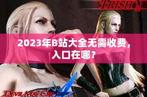 2023年B站大全无需收费，入口在哪？